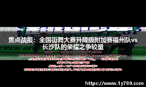 焦点战报：全国街舞大赛升降级附加赛福州队vs长沙队的荣耀之争较量