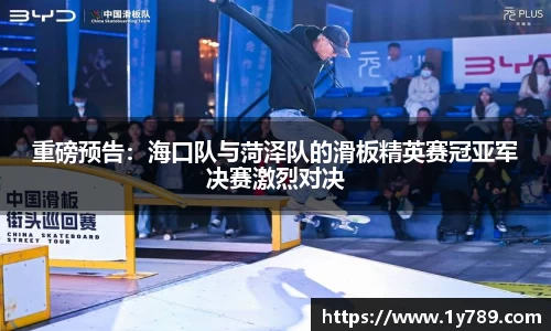 重磅预告：海口队与菏泽队的滑板精英赛冠亚军决赛激烈对决
