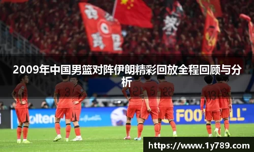 2009年中国男篮对阵伊朗精彩回放全程回顾与分析