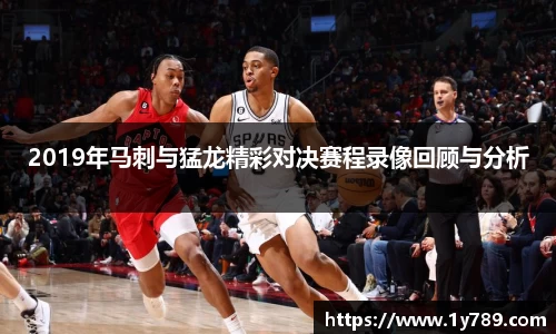 2019年马刺与猛龙精彩对决赛程录像回顾与分析