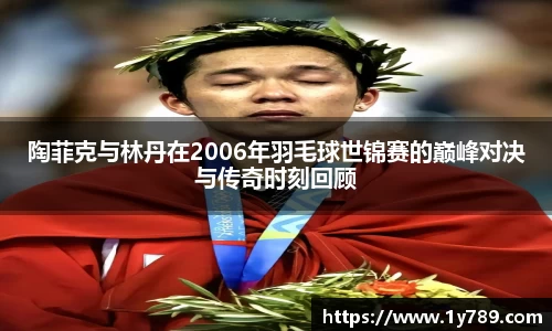 陶菲克与林丹在2006年羽毛球世锦赛的巅峰对决与传奇时刻回顾
