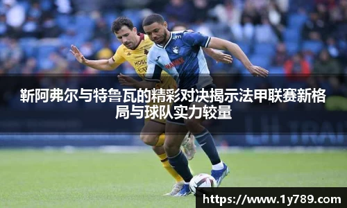 靳阿弗尔与特鲁瓦的精彩对决揭示法甲联赛新格局与球队实力较量